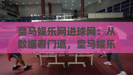 皇马娱乐网进球网：从数据看门道，皇马娱乐网进球网里藏着哪些观赛新视角？|网上热门投球网排名回放无广告全场录像公司比分