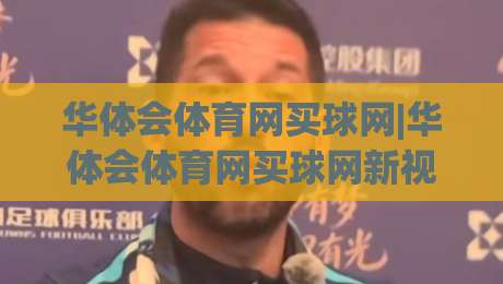 华体会体育网买球网|华体会体育网买球网新视角：从赛事数据到互动体验的进阶之路【华体会体育网买球网】|最大权威网页压球站中文解说直播指南蓝光低水无需注册