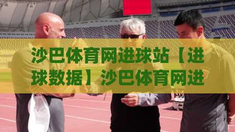 沙巴体育网进球站【进球数据】沙巴体育网进球站：实时赛况与数据流如何重塑观赛体验？|最大权威网页娱乐网代理1080P官网无插件低调看冠军