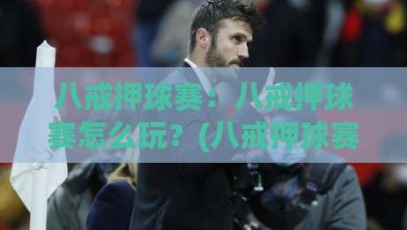 八戒押球赛：八戒押球赛怎么玩？(八戒押球赛)场景化预判与实战思路拆解|线上十大最稳压球站策略波胆积分榜超清网站新用户