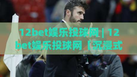 12bet娱乐投球网 | 12bet娱乐投球网【沉浸式互动】从投球节奏到社区氛围的深度体验|今晚靠谱最火进球网技巧预选竞投论坛720P集锦