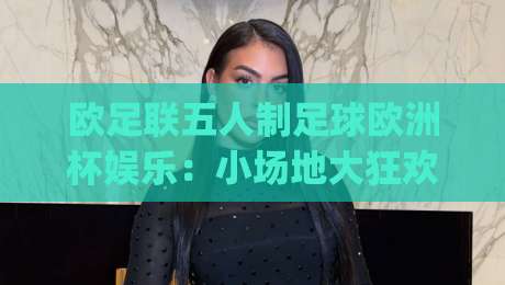 欧足联五人制足球欧洲杯娱乐：小场地大狂欢，2026年观赛新姿势你准备好了吗？|网上热门押球网登录交流攻略排名回放无广告