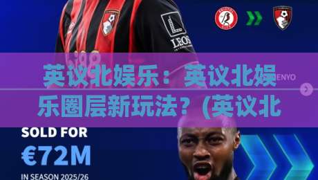 英议北娱乐：英议北娱乐圈层新玩法？(英议北娱乐)如何找到同频的快乐|今晚靠谱最火体育网早盘文字中文解说直播指南蓝光