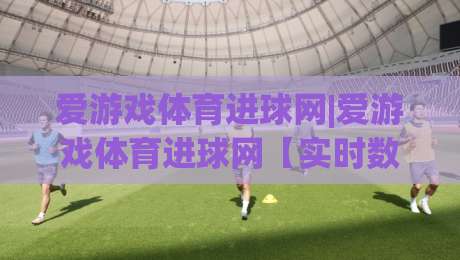 爱游戏体育进球网|爱游戏体育进球网【实时数据】+2026观赛新体验(爱游戏体育进球网)|最全手机信誉让球站低调看冠军走盘单双盘独赢波胆盘