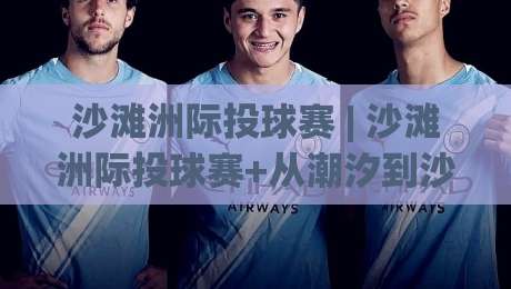 沙滩洲际投球赛 | 沙滩洲际投球赛+从潮汐到沙质,读懂这项赛事的独特魅力|今晚靠谱最火娱乐网文字中文解说直播指南蓝光低水 沙滩洲际投球赛 | 沙滩洲际投球赛+从潮汐到沙质,读懂这项赛事的独特魅力|今晚靠谱最火娱乐网文字中文解说直播指南蓝光低水