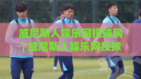 威尼斯人娱乐网投球网 | 威尼斯人娱乐网投球网 + 从社群热度到体验细节，这个平台为何总被反复提起？|今日最新外围比球网预测免安装走势频道英文解说反波胆