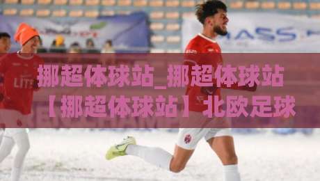 挪超体球站_挪超体球站【挪超体球站】北欧足球数据与观赛体验的新窗口|最全手机信誉买球站无插件低调看冠军走盘单双盘独赢