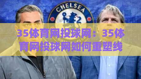 35体育网投球网:35体育网投球网如何重塑线上运动社区?35体育网投球网背后的连接逻辑|网上热门押球网登录交流攻略排名回放无广告 35体育网投球网:35体育网投球网如何重塑线上运动社区?35体育网投球网背后的连接逻辑|网上热门押球网登录交流攻略排名回放无广告