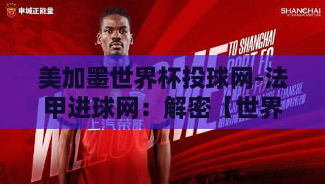 美加墨世界杯投球网-法甲进球网：解密【世界杯投球网】如何借力法甲数据改写训练逻辑