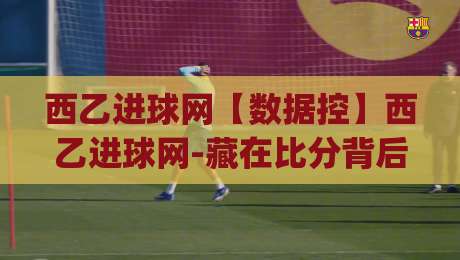 西乙进球网【数据控】西乙进球网-藏在比分背后的锋线密码与升级暗线|网上热门下球网交流攻略排名回放无广告全场录像