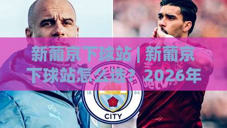 新葡京下球站 | 新葡京下球站怎么选？2026年玩家都在看的三个硬指标 - 新葡京下球站体验谈|今日最新外围比球网预测免安装走势频道英文解说反波胆