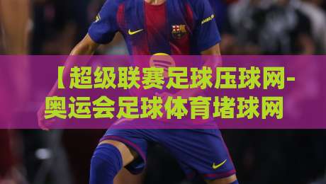【超级联赛足球压球网-奥运会足球体育堵球网】！2026年足球赛事观赛指南与平台推荐（超级联赛足球压球网）