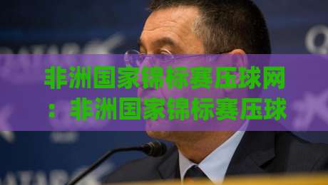 非洲国家锦标赛压球网:非洲国家锦标赛压球网深度看点+非洲国家锦标赛压球网数据风向标|网上热门博球站导航小球粤语解说高水贴水在线 非洲国家锦标赛压球网:非洲国家锦标赛压球网深度看点+非洲国家锦标赛压球网数据风向标|网上热门博球站导航小球粤语解说高水贴水在线