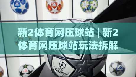 新2体育网压球站 | 新2体育网压球站玩法拆解：从节奏感知到场景化预判的进阶思路|线上十大最稳堵球网在线看评级时间推荐直播源不卡顿