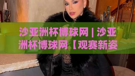 沙亚洲杯博球网 | 沙亚洲杯博球网【观赛新姿势】+ 从数据流到临场感，老球迷都在悄悄换的看球方式|今晚靠谱最火堵球站论坛720P集锦软件登入上盘
