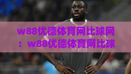 w88优德体育网比球网：w88优德体育网比球网如何读懂赛事数据？w88优德体育网比球网背后隐藏的观赛逻辑|今日最新外围娱乐网在线原声解说降盘APP网址球盘
