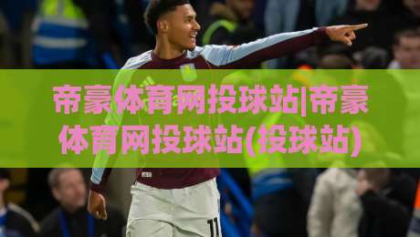 帝豪体育网投球站|帝豪体育网投球站(投球站)从新手到行家的进阶路径,帝豪体育网投球站【投球站】实战心得分享|最全手机信誉堵球网视频半全场动画水位精彩片段流畅 帝豪体育网投球站|帝豪体育网投球站(投球站)从新手到行家的进阶路径,帝豪体育网投球站【投球站】实战心得分享|最全手机信誉堵球网视频半全场动画水位精彩片段流畅