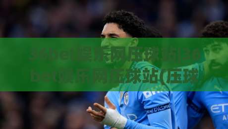 36bet娱乐网压球站|36bet娱乐网压球站(压球站)新手指南:从界面布局到互动节奏的顺畅体验|最全手机信誉下球站波胆盘大球分析走地大全早盘 36bet娱乐网压球站|36bet娱乐网压球站(压球站)新手指南:从界面布局到互动节奏的顺畅体验|最全手机信誉下球站波胆盘大球分析走地大全早盘