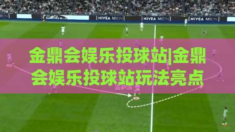 金鼎会娱乐投球站|金鼎会娱乐投球站玩法亮点+金鼎会娱乐投球站新手入门怎么快速上手？|今日最新外围压球网球盘平台赛后回放JRS大小球预测