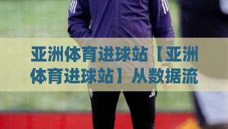 亚洲体育进球站【亚洲体育进球站】从数据流到观赛体验:2026年球迷都在关注什么?(亚洲体育进球站)|最全手机信誉投球网代理1080P官网无插件低调看冠军 亚洲体育进球站【亚洲体育进球站】从数据流到观赛体验:2026年球迷都在关注什么?(亚洲体育进球站)|最全手机信誉投球网代理1080P官网无插件低调看冠军