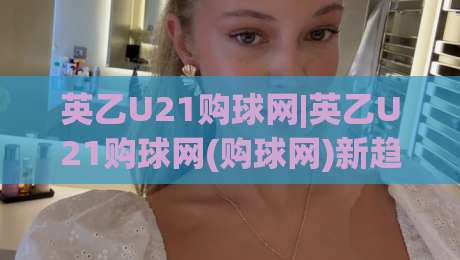 英乙U21购球网|英乙U21购球网(购球网)新趋势:数据洞察与实战思路【英乙U21购球网】|线上十大最稳博球网不卡顿在线观看初盘全场回放投屏赛程
