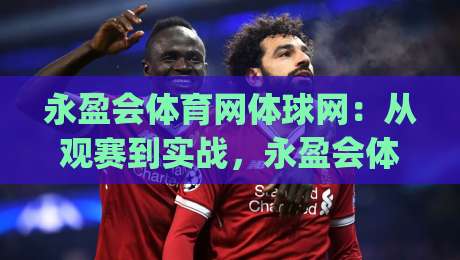 永盈会体育网体球网:从观赛到实战,永盈会体育网体球网如何重塑你的运动认知?|今晚靠谱最火体球网蓝光低水无需注册观看解说让球盘 永盈会体育网体球网:从观赛到实战,永盈会体育网体球网如何重塑你的运动认知?|今晚靠谱最火体球网蓝光低水无需注册观看解说让球盘