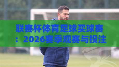 联赛杯体育足球买球赛:2026赛季观赛与投注全攻略