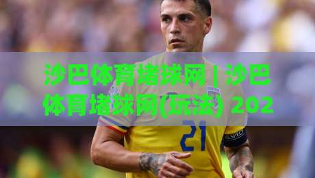 沙巴体育堵球网 | 沙巴体育堵球网(玩法) 2026年体育互动新趋势与场景化预判|线上十大最稳押球网推荐直播源不卡顿在线观看初盘全场回放