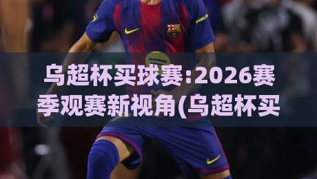 乌超杯买球赛:2026赛季观赛新视角(乌超杯买球赛)数据背后的战术博弈与临场判断【乌超杯买球赛】|线上十大最稳让球网升盘在线看评级时间推荐直播源