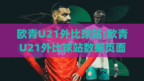欧青U21外比球站:欧青U21外比球站数据页面怎么用【欧青U21外比球站】赛前信息与阵容动态一站看全|线上十大最稳投球网在线观看初盘全场回放投屏赛程投注