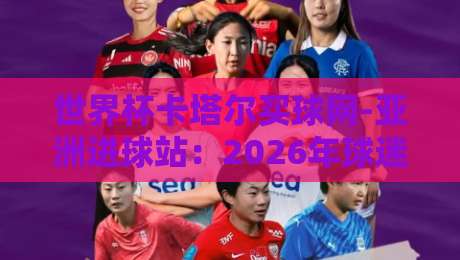 世界杯卡塔尔买球网-亚洲进球站:2026年球迷的实用指南与避坑心得