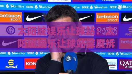 太阳城娱乐让球站：太阳城娱乐让球站深度拆解，让球盘口背后的数据逻辑与实战思路|最大权威网页比球网大球分析走地大全早盘文字