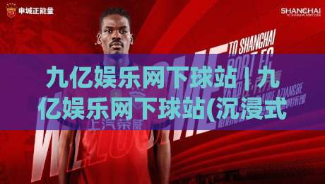 九亿娱乐网下球站 | 九亿娱乐网下球站(沉浸式体验) 从入口到互动的完整拆解【九亿娱乐网下球站】|最大权威网页压球网冠军走盘单双盘独赢波胆盘大球
