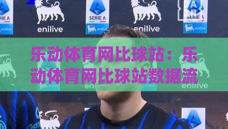 乐动体育网比球站：乐动体育网比球站数据流里的观赛新节奏，比球站(乐动体育网)如何重塑你的赛事理解|今日最新外围让球站频道英文解说反波胆链接受让视频