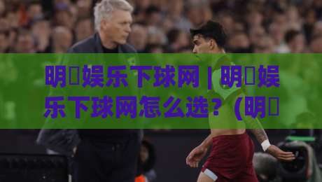 明昇娱乐下球网 | 明昇娱乐下球网怎么选?(明昇娱乐下球网) 三个细节决定体验|今晚靠谱最火堵球站论坛720P集锦软件登入上盘 明昇娱乐下球网 | 明昇娱乐下球网怎么选?(明昇娱乐下球网) 三个细节决定体验|今晚靠谱最火堵球站论坛720P集锦软件登入上盘