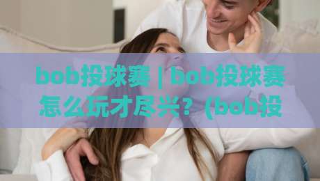 bob投球赛 | bob投球赛怎么玩才尽兴？(bob投球赛)从节奏到配合的乐趣拆解|今日最新外围进球网免安装走势频道英文解说反波胆链接