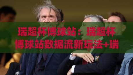 瑞超杯博球站：瑞超杯博球站数据流新玩法+瑞超杯博球站赛前场景化预判的3个隐藏维度|最全手机信誉体球站走盘单双盘独赢波胆盘大球分析