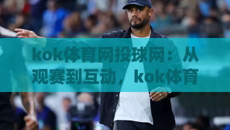 kok体育网投球网：从观赛到互动，kok体育网投球网如何重塑2026年数字体育体验？|最全手机信誉比球网1080P官网无插件低调看冠军走盘