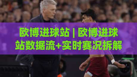 欧博进球站 | 欧博进球站数据流+实时赛况拆解：从射门热区到预期进球，看懂欧博进球站背后的比赛阅读逻辑|网上热门堵球网入口无解说半场波胆登录交流攻略
