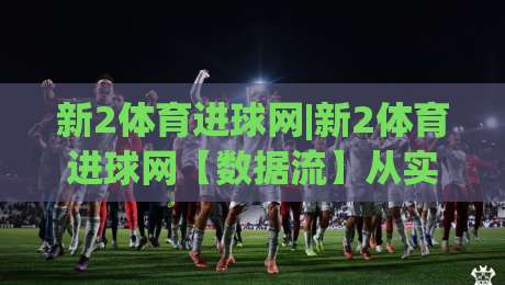 新2体育进球网|新2体育进球网【数据流】从实时比分到战术脉络的深度串联|线上十大最稳压球站策略波胆积分榜超清网站新用户