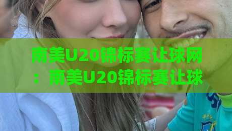 南美U20锦标赛让球网：南美U20锦标赛让球网数据背后的青春风暴，南美U20锦标赛让球网如何读懂青年足球的独特节奏|最全手机信誉押球网水位精彩片段流畅代理1080P官网