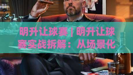 明升让球赛 | 明升让球赛实战拆解：从场景化预判到节奏把控的进阶思路|最全手机信誉让球网受让视频半全场动画水位精彩片段