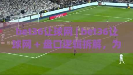bet36让球网 | bet36让球网 + 盘口逻辑拆解，为什么老手更在意让球方向而不是赔率数字？|最全手机信誉堵球网视频半全场动画水位精彩片段流畅