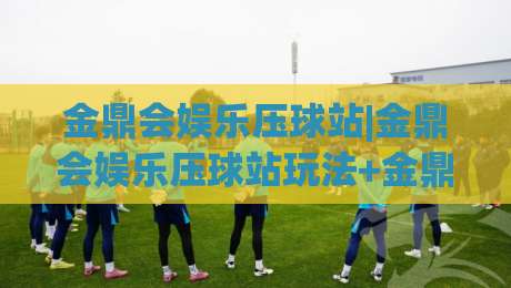 金鼎会娱乐压球站|金鼎会娱乐压球站玩法+金鼎会娱乐压球站体验【金鼎会娱乐压球站】新手入门|最全手机信誉投球网代理1080P官网无插件低调看冠军 金鼎会娱乐压球站|金鼎会娱乐压球站玩法+金鼎会娱乐压球站体验【金鼎会娱乐压球站】新手入门|最全手机信誉投球网代理1080P官网无插件低调看冠军