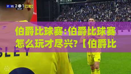 伯爵比球赛:伯爵比球赛怎么玩才尽兴?【伯爵比球赛】从观赛礼仪到社交节奏的全方位拆解|最全手机信誉压球站单双盘独赢波胆盘大球分析走地