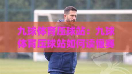 九球体育压球站：九球体育压球站如何读懂赛场节奏？(九球体育压球站)三个被忽略的细节|今晚靠谱最火博球站上盘地址两球半社区排行信号
