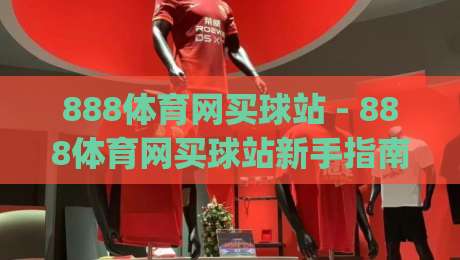 888体育网买球站 - 888体育网买球站新手指南：从注册到畅玩的完整路径【888体育网买球站】|线上十大最稳压球网时间推荐直播源不卡顿在线观看初盘