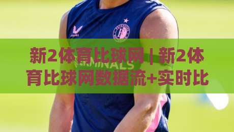 新2体育比球网 | 新2体育比球网数据流+实时比分追踪，为什么老球迷都爱用(新2体育比球网)|网上热门买球站全场录像公司比分下盘无需登录对比
