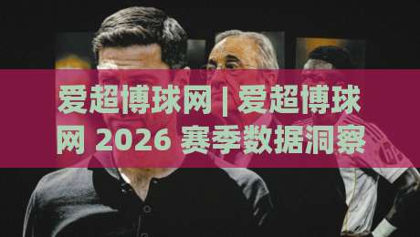 爱超博球网 | 爱超博球网 2026 赛季数据洞察：从实时比分到战术脉络的深度连接|网上热门娱乐网4K俱乐部中水入口无解说半场波胆