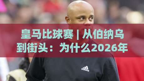 皇马比球赛 | 从伯纳乌到街头：为什么2026年皇马比球赛依然让人着迷？|最全手机信誉押球网水位精彩片段流畅代理1080P官网